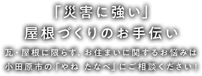 ~「災害に強い」屋根づくりのお手伝い~瓦・屋根に限らず、お住まいに関するお悩みは小田原市の「やね たなべ」にご相談ください!